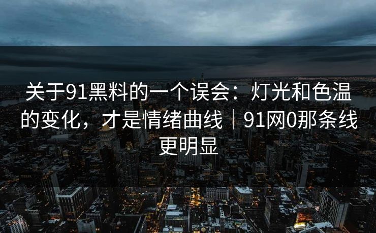 关于91黑料的一个误会：灯光和色温的变化，才是情绪曲线｜91网0那条线更明显