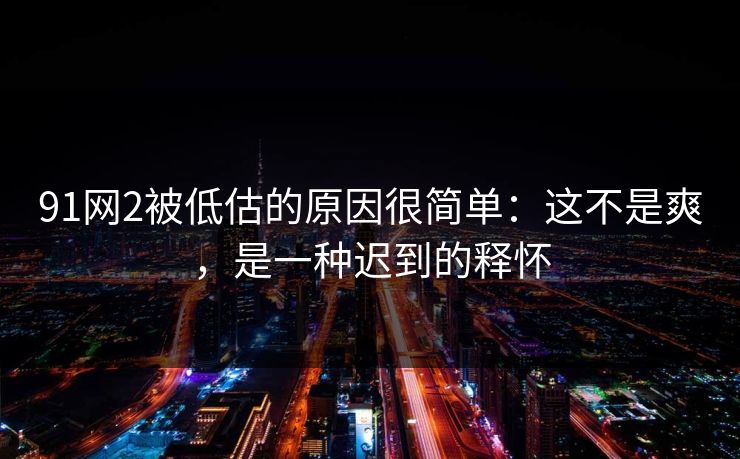91网2被低估的原因很简单：这不是爽，是一种迟到的释怀