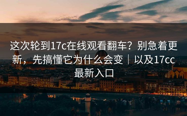 这次轮到17c在线观看翻车？别急着更新，先搞懂它为什么会变｜以及17cc最新入口