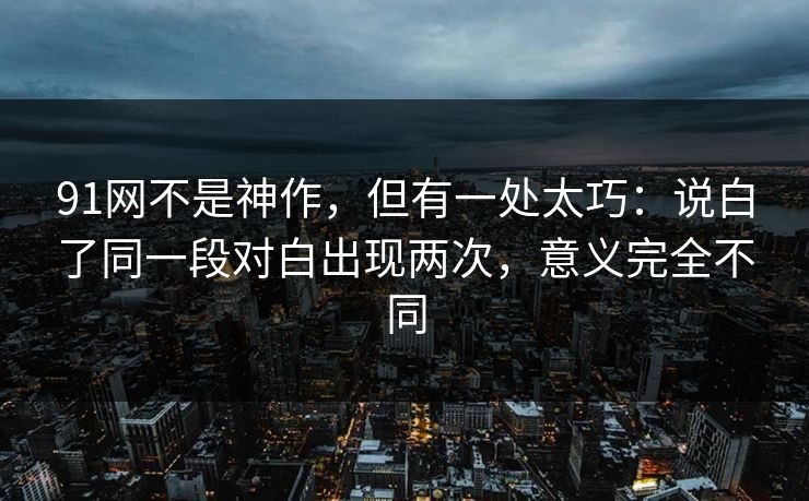 91网不是神作，但有一处太巧：说白了同一段对白出现两次，意义完全不同