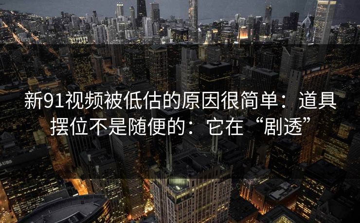 新91视频被低估的原因很简单：道具摆位不是随便的：它在“剧透”