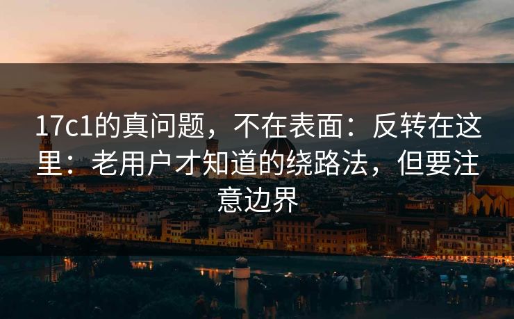 17c1的真问题，不在表面：反转在这里：老用户才知道的绕路法，但要注意边界