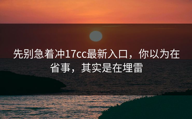 先别急着冲17cc最新入口，你以为在省事，其实是在埋雷