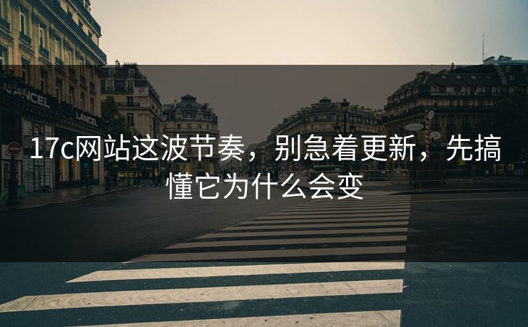 17c网站这波节奏，别急着更新，先搞懂它为什么会变