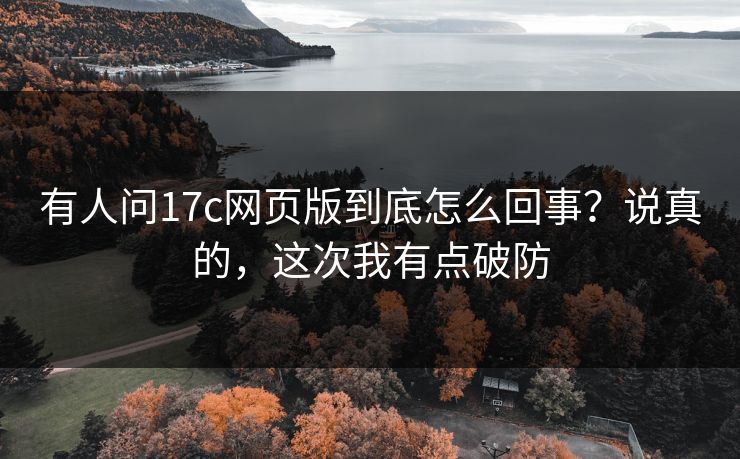 有人问17c网页版到底怎么回事？说真的，这次我有点破防
