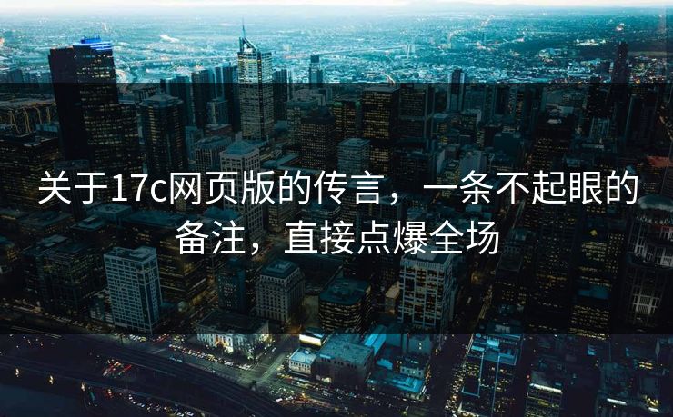 关于17c网页版的传言，一条不起眼的备注，直接点爆全场
