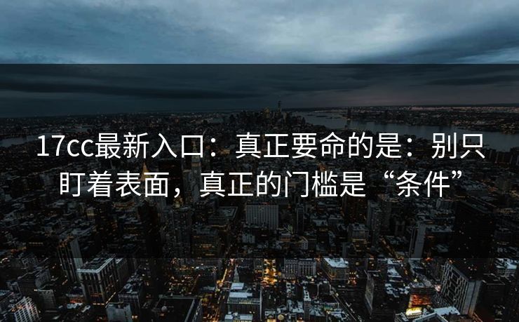 17cc最新入口：真正要命的是：别只盯着表面，真正的门槛是“条件”