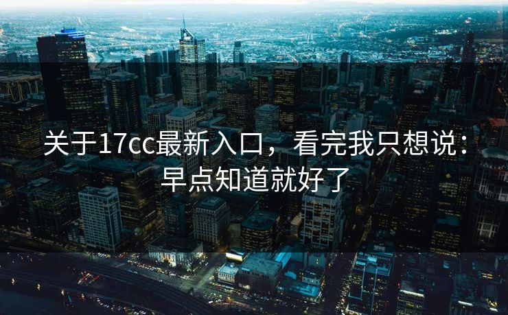 关于17cc最新入口，看完我只想说：早点知道就好了