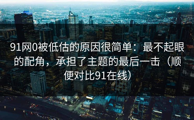 91网0被低估的原因很简单：最不起眼的配角，承担了主题的最后一击（顺便对比91在线）