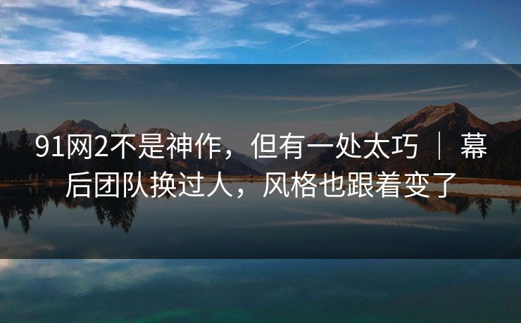 91网2不是神作，但有一处太巧 ｜ 幕后团队换过人，风格也跟着变了