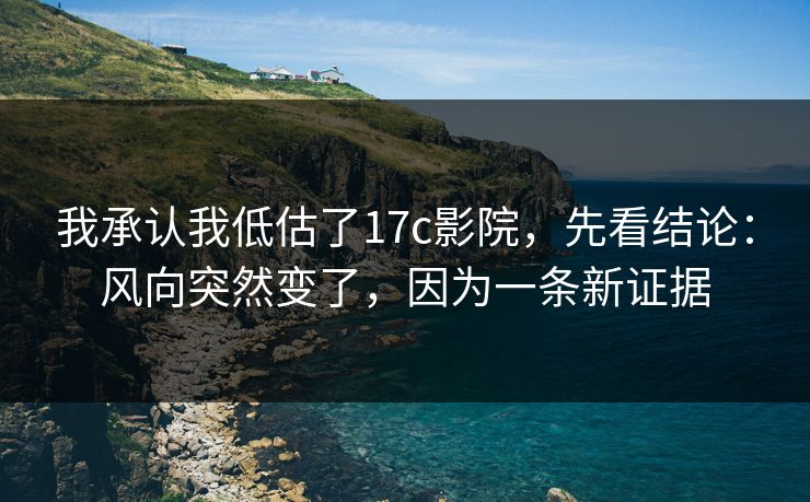我承认我低估了17c影院，先看结论：风向突然变了，因为一条新证据