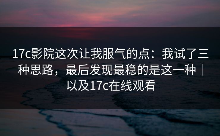 17c影院这次让我服气的点：我试了三种思路，最后发现最稳的是这一种｜以及17c在线观看