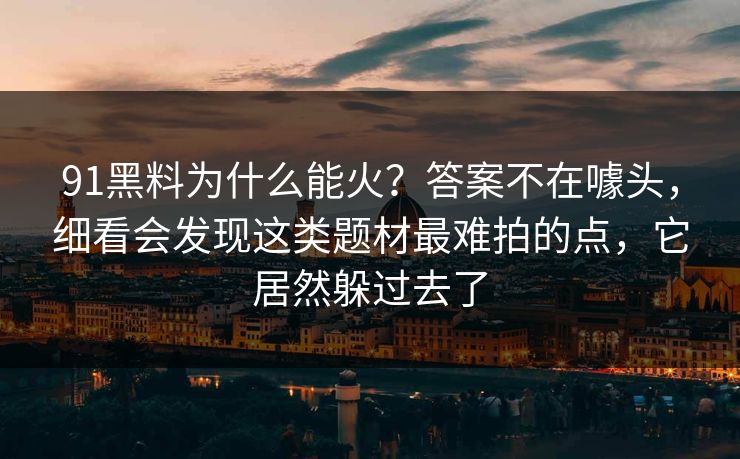 91黑料为什么能火？答案不在噱头，细看会发现这类题材最难拍的点，它居然躲过去了