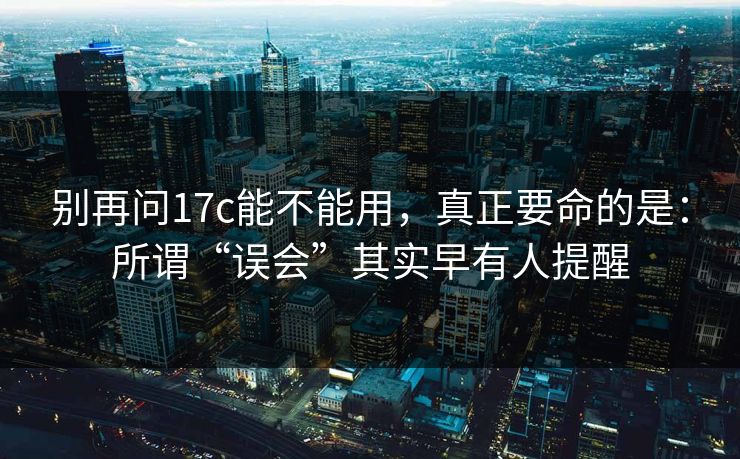 别再问17c能不能用，真正要命的是：所谓“误会”其实早有人提醒