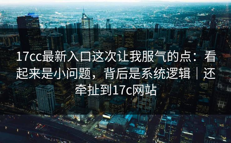 17cc最新入口这次让我服气的点：看起来是小问题，背后是系统逻辑｜还牵扯到17c网站