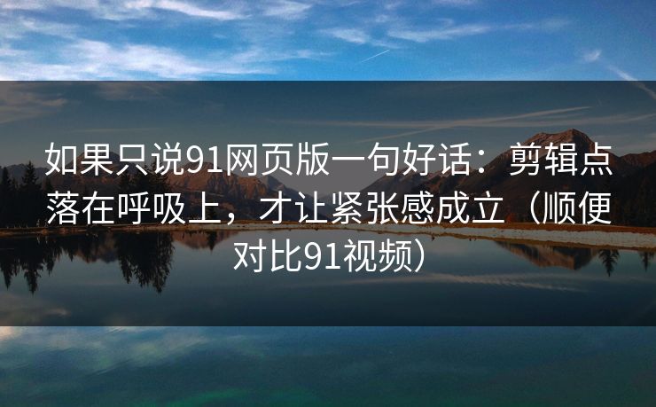 如果只说91网页版一句好话：剪辑点落在呼吸上，才让紧张感成立（顺便对比91视频）