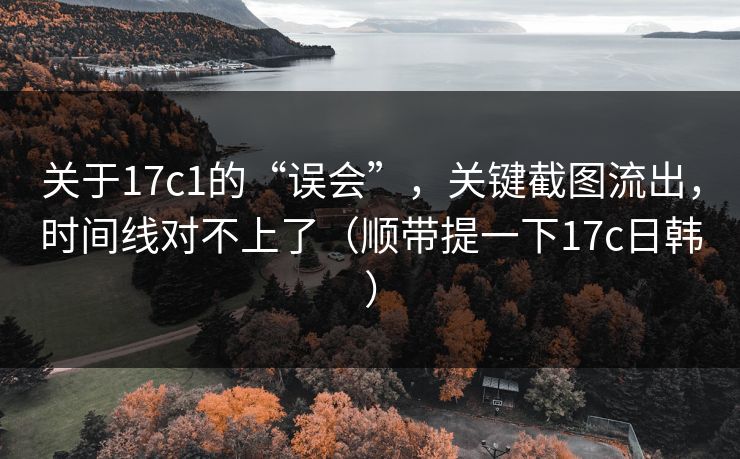 关于17c1的“误会”，关键截图流出，时间线对不上了（顺带提一下17c日韩）