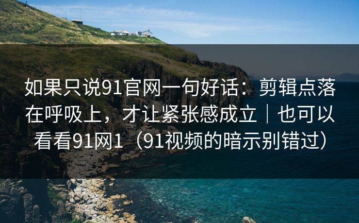 如果只说91官网一句好话：剪辑点落在呼吸上，才让紧张感成立｜也可以看看91网1（91视频的暗示别错过）