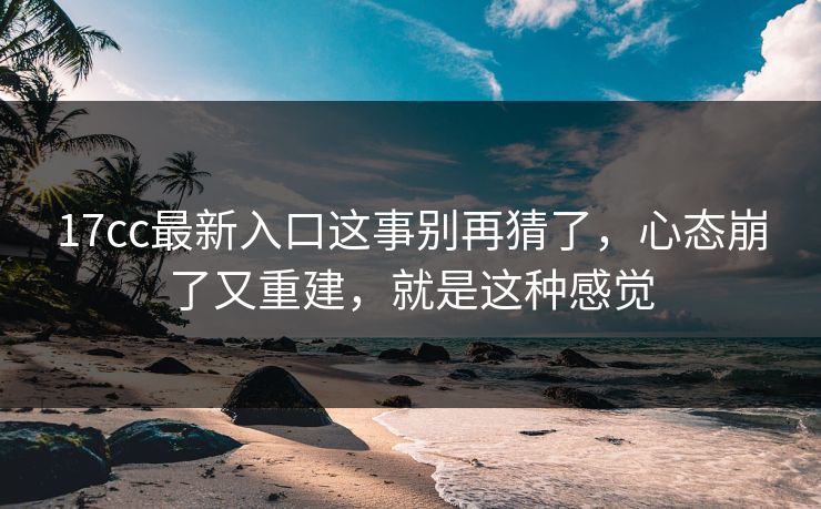 17cc最新入口这事别再猜了，心态崩了又重建，就是这种感觉