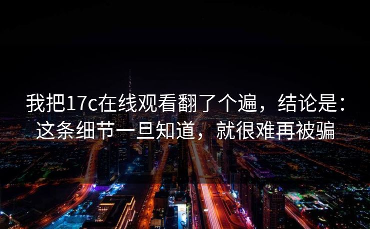 我把17c在线观看翻了个遍，结论是：这条细节一旦知道，就很难再被骗