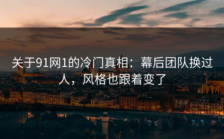 关于91网1的冷门真相：幕后团队换过人，风格也跟着变了