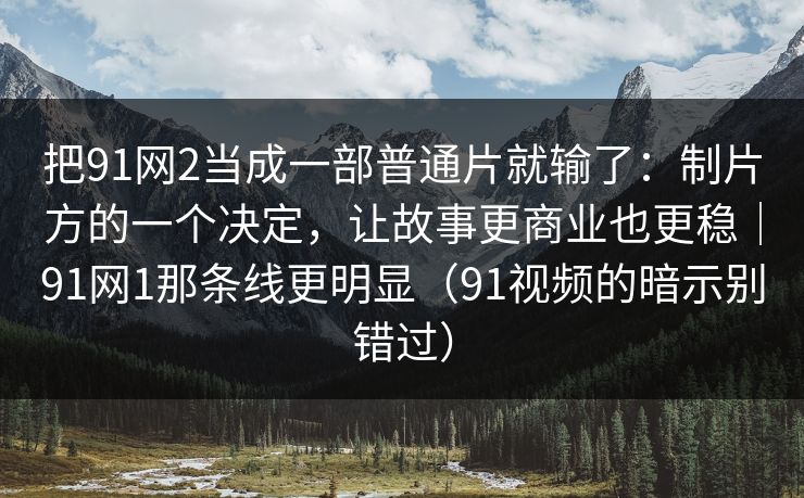 把91网2当成一部普通片就输了：制片方的一个决定，让故事更商业也更稳｜91网1那条线更明显（91视频的暗示别错过）