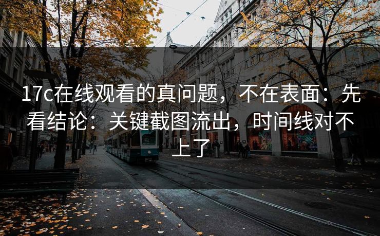 17c在线观看的真问题,不在表面:先看结论:关键截图流出,时间线对不上了 17c在线观看的真问题,不在表面:先看结论:关键截图流出,时间线对不上了