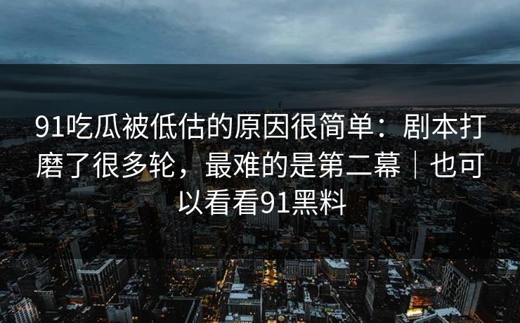 91吃瓜被低估的原因很简单：剧本打磨了很多轮，最难的是第二幕｜也可以看看91黑料