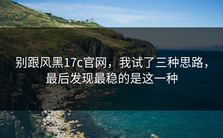 别跟风黑17c官网,我试了三种思路,最后发现最稳的是这一种 别跟风黑17c官网,我试了三种思路,最后发现最稳的是这一种