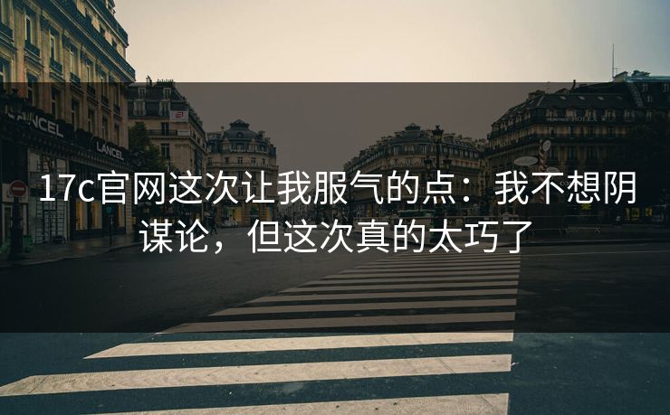 17c官网这次让我服气的点：我不想阴谋论，但这次真的太巧了