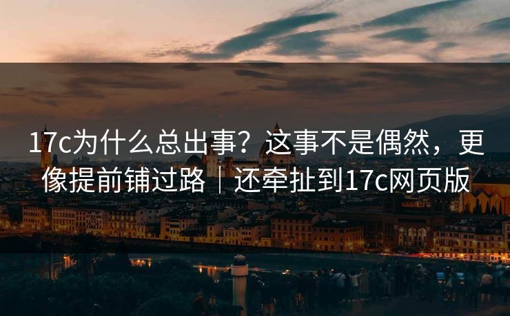 17c为什么总出事？这事不是偶然，更像提前铺过路｜还牵扯到17c网页版
