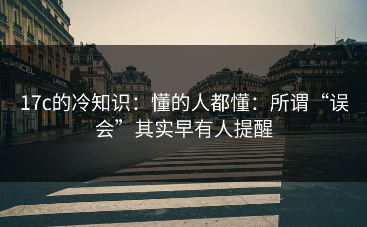 17c的冷知识：懂的人都懂：所谓“误会”其实早有人提醒