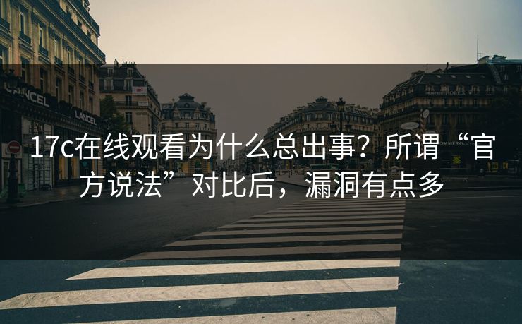 17c在线观看为什么总出事？所谓“官方说法”对比后，漏洞有点多
