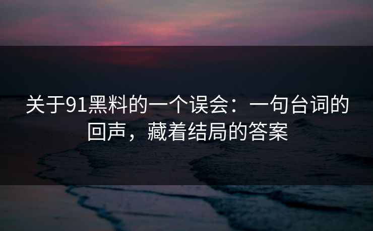 关于91黑料的一个误会：一句台词的回声，藏着结局的答案
