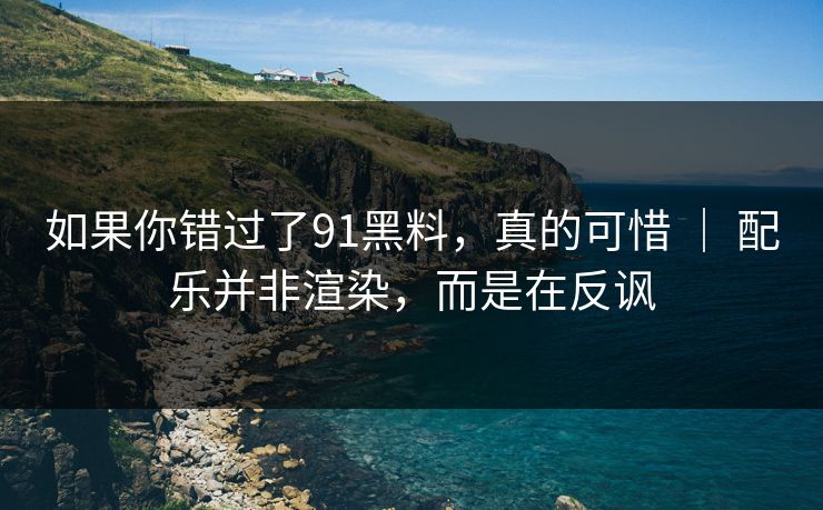 如果你错过了91黑料，真的可惜 ｜ 配乐并非渲染，而是在反讽