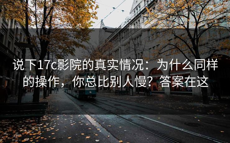 说下17c影院的真实情况：为什么同样的操作，你总比别人慢？答案在这