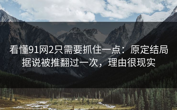 看懂91网2只需要抓住一点：原定结局据说被推翻过一次，理由很现实