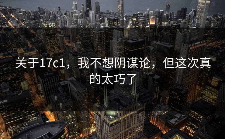 关于17c1，我不想阴谋论，但这次真的太巧了