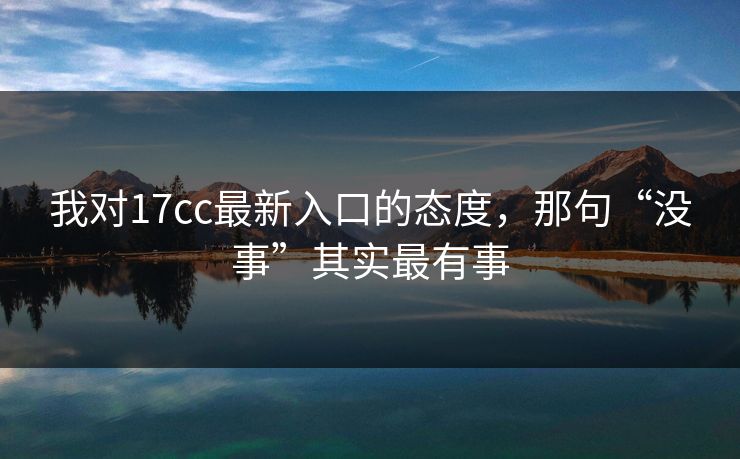 我对17cc最新入口的态度，那句“没事”其实最有事