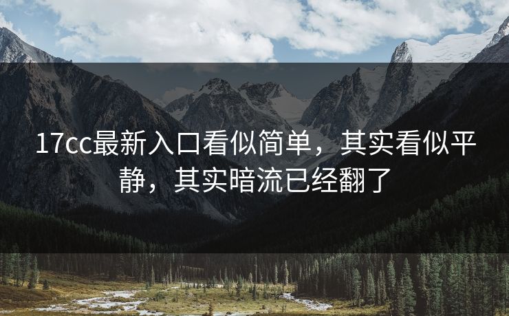 17cc最新入口看似简单，其实看似平静，其实暗流已经翻了