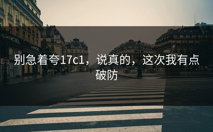别急着夸17c1，说真的，这次我有点破防