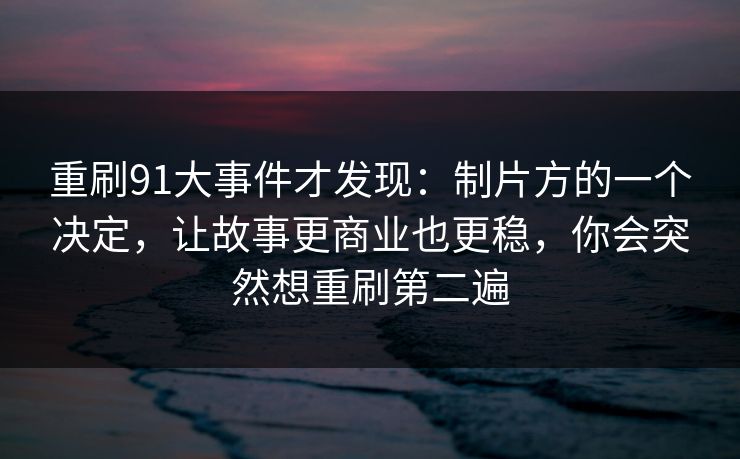重刷91大事件才发现：制片方的一个决定，让故事更商业也更稳，你会突然想重刷第二遍