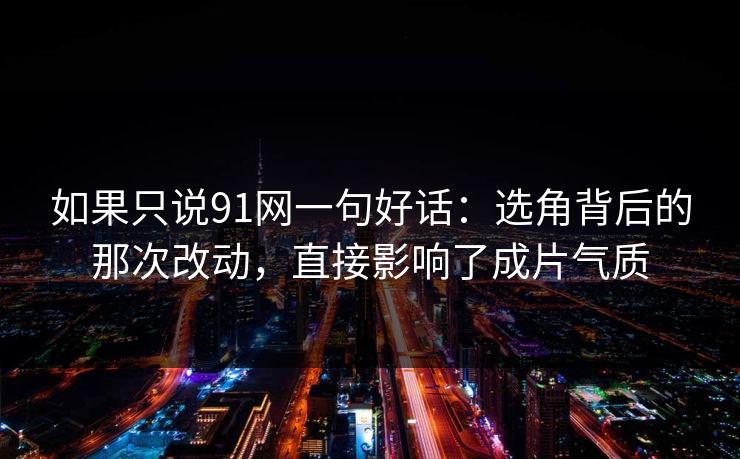 如果只说91网一句好话：选角背后的那次改动，直接影响了成片气质