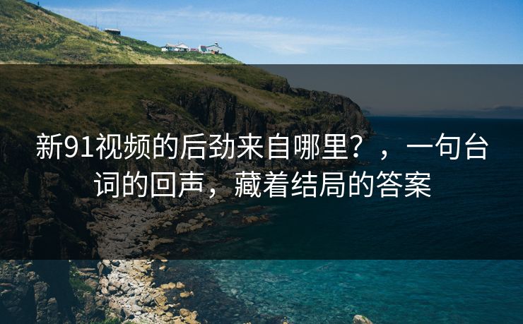 新91视频的后劲来自哪里？，一句台词的回声，藏着结局的答案