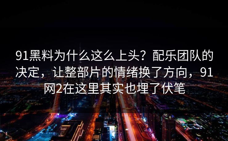 91黑料为什么这么上头?配乐团队的决定,让整部片的情绪换了方向,91网2在这里其实也埋了伏笔 91黑料为什么这么上头?配乐团队的决定,让整部片的情绪换了方向,91网2在这里其实也埋了伏笔