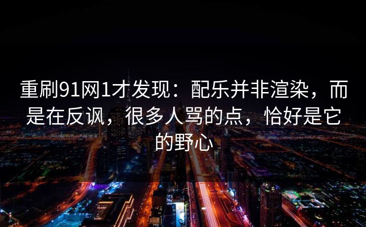 重刷91网1才发现：配乐并非渲染，而是在反讽，很多人骂的点，恰好是它的野心