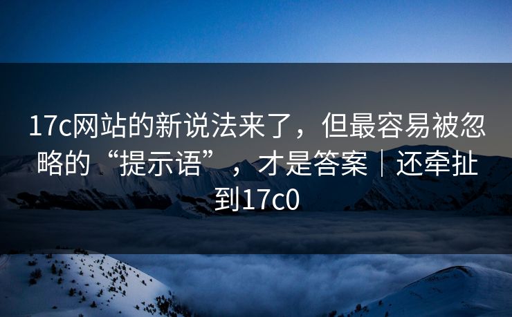 17c网站的新说法来了，但最容易被忽略的“提示语”，才是答案｜还牵扯到17c0