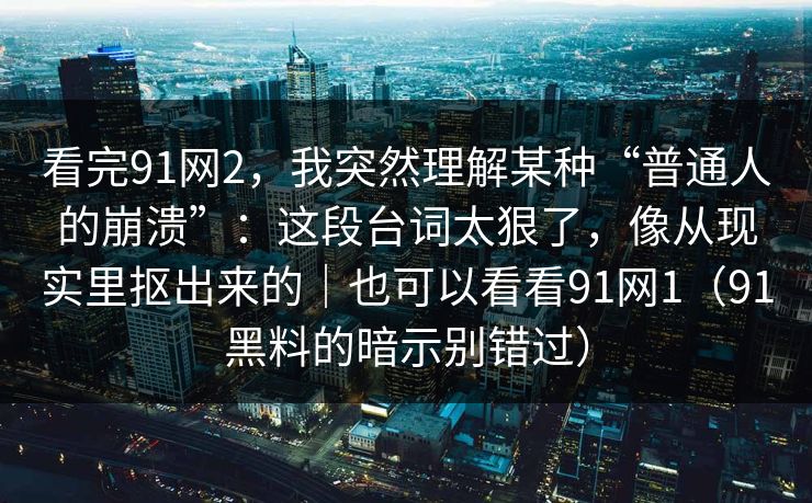 看完91网2，我突然理解某种“普通人的崩溃”：这段台词太狠了，像从现实里抠出来的｜也可以看看91网1（91黑料的暗示别错过）