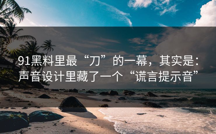 91黑料里最“刀”的一幕，其实是：声音设计里藏了一个“谎言提示音”