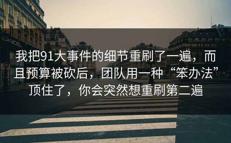 我把91大事件的细节重刷了一遍，而且预算被砍后，团队用一种“笨办法”顶住了，你会突然想重刷第二遍